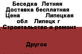 Беседка «Летняя». Доставка бесплатная › Цена ­ 25 000 - Липецкая обл., Липецк г. Строительство и ремонт » Другое   